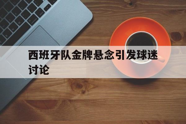 西班牙队金牌悬念引发球迷讨论