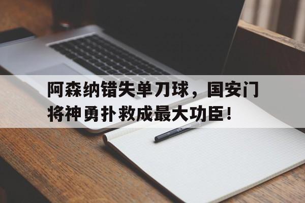 阿森纳错失单刀球，国安门将神勇扑救成最大功臣！